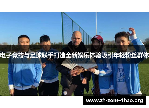 电子竞技与足球联手打造全新娱乐体验吸引年轻粉丝群体