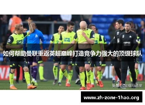 如何帮助曼联重返英超巅峰打造竞争力强大的顶级球队