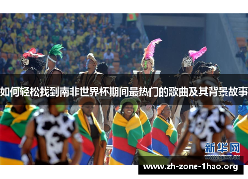 如何轻松找到南非世界杯期间最热门的歌曲及其背景故事