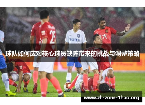 球队如何应对核心球员缺阵带来的挑战与调整策略
