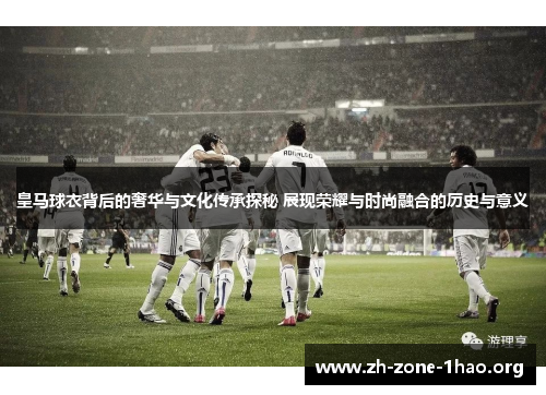皇马球衣背后的奢华与文化传承探秘 展现荣耀与时尚融合的历史与意义