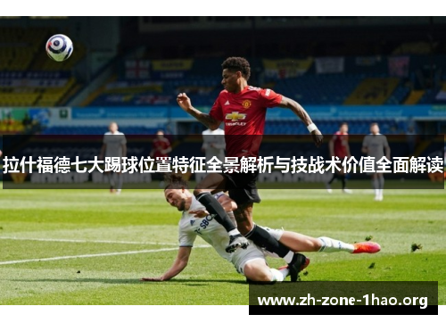 拉什福德七大踢球位置特征全景解析与技战术价值全面解读 拉什福德七大踢球位置特征全景解析与技战术价值全面解读