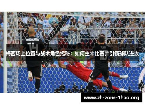 梅西场上位置与战术角色揭秘:如何主宰比赛并引领球队进攻 梅西场上位置与战术角色揭秘:如何主宰比赛并引领球队进攻