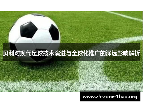 贝利对现代足球技术演进与全球化推广的深远影响解析 贝利对现代足球技术演进与全球化推广的深远影响解析