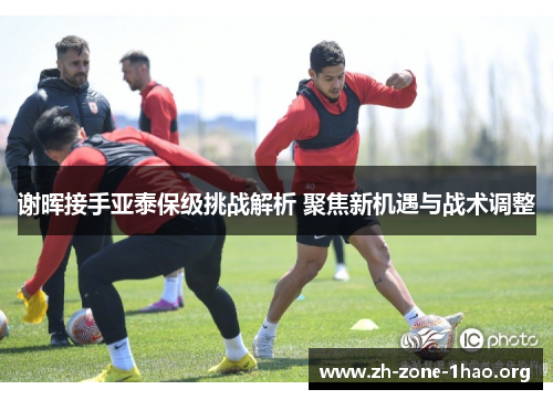 谢晖接手亚泰保级挑战解析 聚焦新机遇与战术调整 谢晖接手亚泰保级挑战解析 聚焦新机遇与战术调整