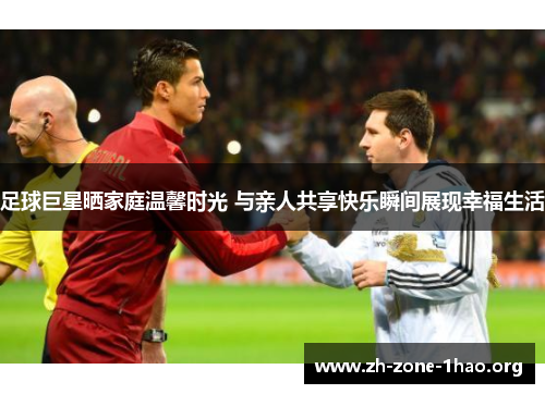 足球巨星晒家庭温馨时光 与亲人共享快乐瞬间展现幸福生活