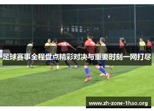 足球赛事全程盘点精彩对决与重要时刻一网打尽 足球赛事全程盘点精彩对决与重要时刻一网打尽