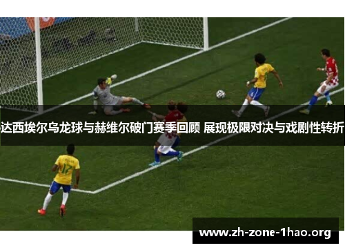 达西埃尔乌龙球与赫维尔破门赛季回顾 展现极限对决与戏剧性转折 达西埃尔乌龙球与赫维尔破门赛季回顾 展现极限对决与戏剧性转折