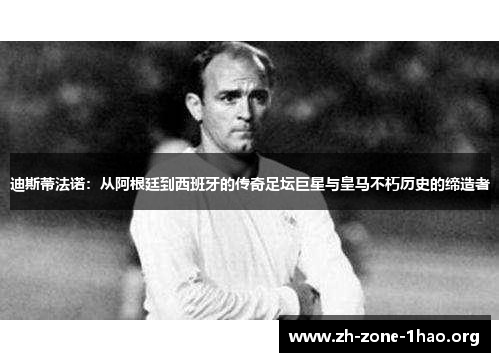 迪斯蒂法诺:从阿根廷到西班牙的传奇足坛巨星与皇马不朽历史的缔造者 迪斯蒂法诺:从阿根廷到西班牙的传奇足坛巨星与皇马不朽历史的缔造者