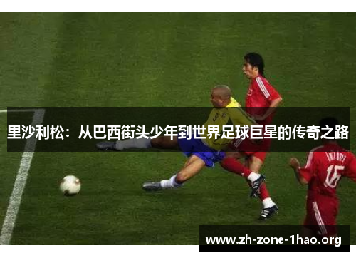 里沙利松:从巴西街头少年到世界足球巨星的传奇之路 里沙利松:从巴西街头少年到世界足球巨星的传奇之路