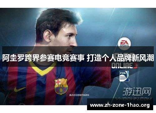 阿圭罗跨界参赛电竞赛事 打造个人品牌新风潮 阿圭罗跨界参赛电竞赛事 打造个人品牌新风潮