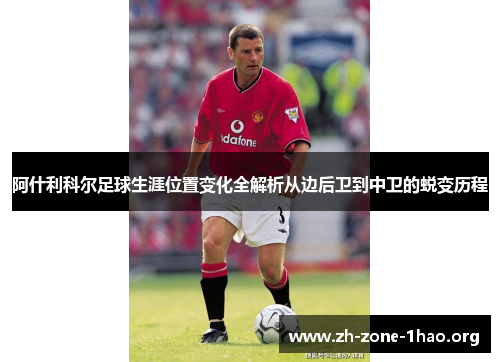 阿什利科尔足球生涯位置变化全解析从边后卫到中卫的蜕变历程 阿什利科尔足球生涯位置变化全解析从边后卫到中卫的蜕变历程