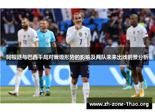 阿根廷与巴西平局对晋级形势的影响及两队未来出线前景分析 阿根廷与巴西平局对晋级形势的影响及两队未来出线前景分析
