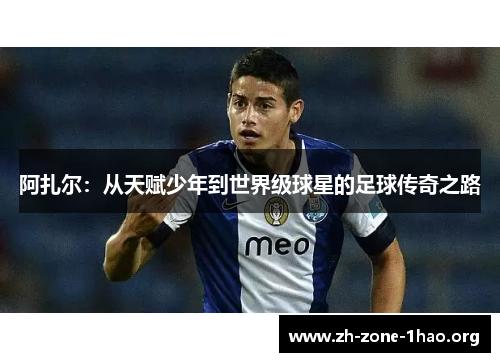 阿扎尔:从天赋少年到世界级球星的足球传奇之路 阿扎尔:从天赋少年到世界级球星的足球传奇之路