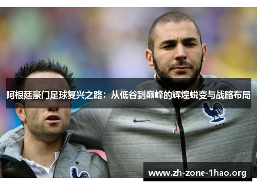 阿根廷豪门足球复兴之路:从低谷到巅峰的辉煌蜕变与战略布局 阿根廷豪门足球复兴之路:从低谷到巅峰的辉煌蜕变与战略布局