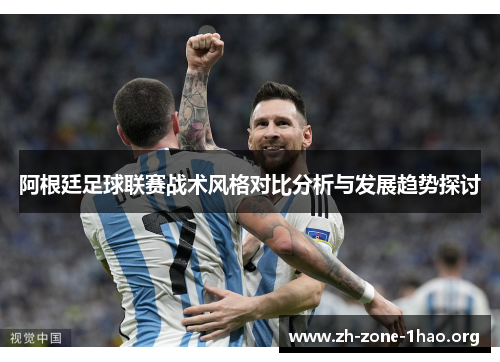 阿根廷足球联赛战术风格对比分析与发展趋势探讨 阿根廷足球联赛战术风格对比分析与发展趋势探讨
