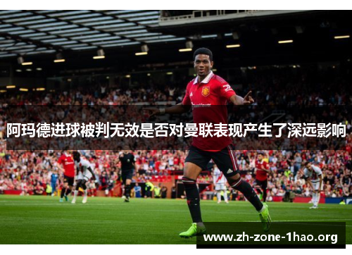 阿玛德进球被判无效是否对曼联表现产生了深远影响 阿玛德进球被判无效是否对曼联表现产生了深远影响