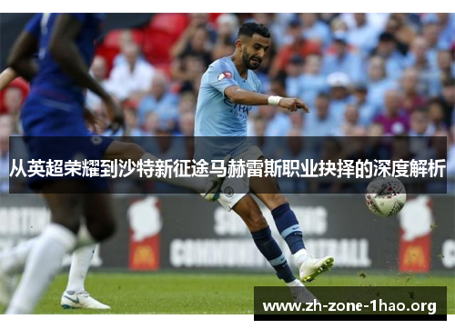 从英超荣耀到沙特新征途马赫雷斯职业抉择的深度解析 从英超荣耀到沙特新征途马赫雷斯职业抉择的深度解析