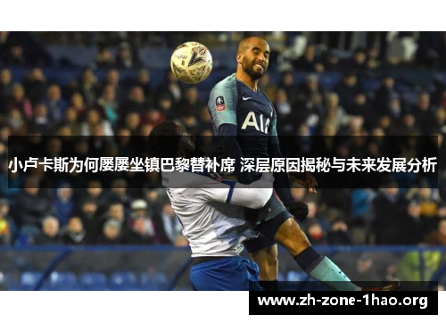 小卢卡斯为何屡屡坐镇巴黎替补席 深层原因揭秘与未来发展分析 小卢卡斯为何屡屡坐镇巴黎替补席 深层原因揭秘与未来发展分析
