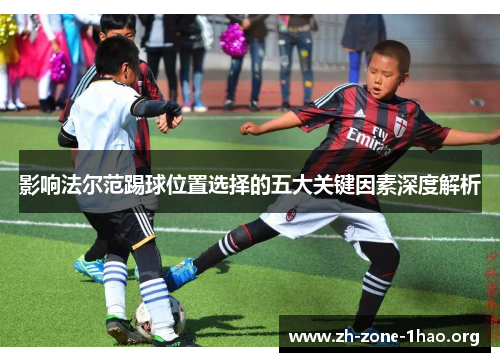 影响法尔范踢球位置选择的五大关键因素深度解析 影响法尔范踢球位置选择的五大关键因素深度解析