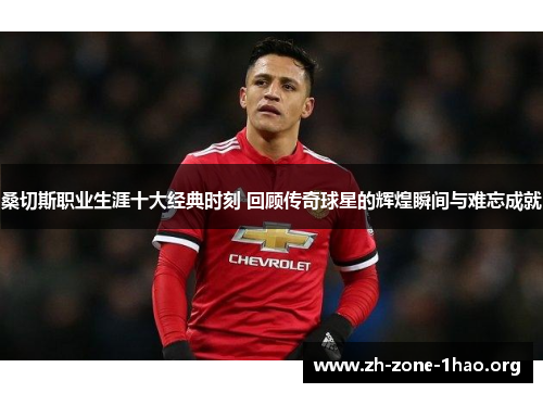 桑切斯职业生涯十大经典时刻 回顾传奇球星的辉煌瞬间与难忘成就 桑切斯职业生涯十大经典时刻 回顾传奇球星的辉煌瞬间与难忘成就