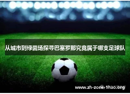 从城市到绿茵场探寻巴塞罗那究竟属于哪支足球队 从城市到绿茵场探寻巴塞罗那究竟属于哪支足球队