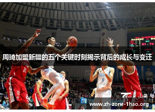 周琦加盟新疆的五个关键时刻揭示背后的成长与变迁 周琦加盟新疆的五个关键时刻揭示背后的成长与变迁
