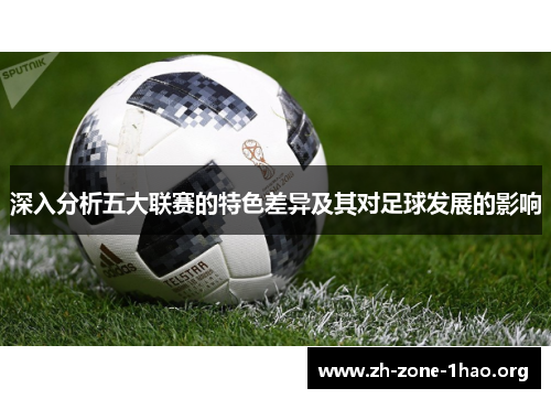 深入分析五大联赛的特色差异及其对足球发展的影响 深入分析五大联赛的特色差异及其对足球发展的影响