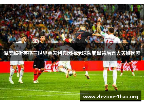 深度解析英格兰世界赛失利真因揭示球队崩盘背后五大关键因素 深度解析英格兰世界赛失利真因揭示球队崩盘背后五大关键因素