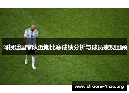 阿根廷国家队近期比赛成绩分析与球员表现回顾