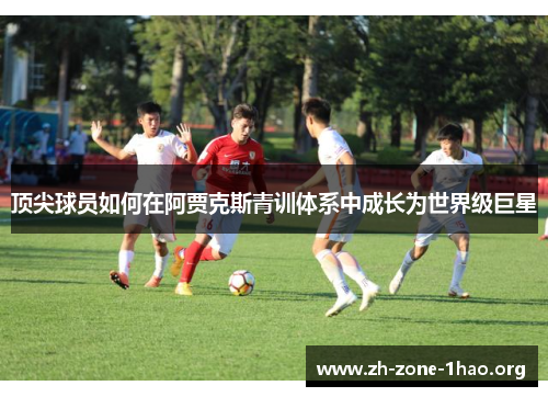 顶尖球员如何在阿贾克斯青训体系中成长为世界级巨星 顶尖球员如何在阿贾克斯青训体系中成长为世界级巨星
