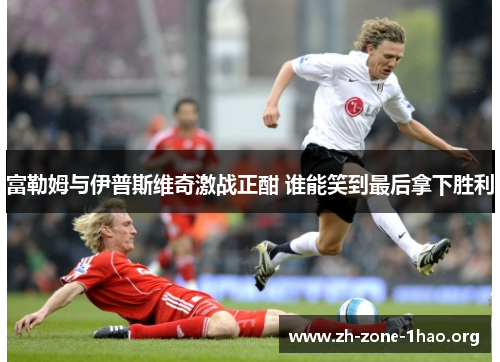 富勒姆与伊普斯维奇激战正酣 谁能笑到最后拿下胜利 富勒姆与伊普斯维奇激战正酣 谁能笑到最后拿下胜利