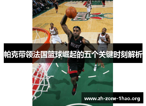 帕克带领法国篮球崛起的五个关键时刻解析