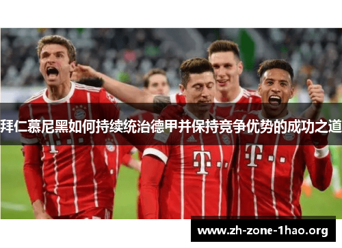 拜仁慕尼黑如何持续统治德甲并保持竞争优势的成功之道 拜仁慕尼黑如何持续统治德甲并保持竞争优势的成功之道