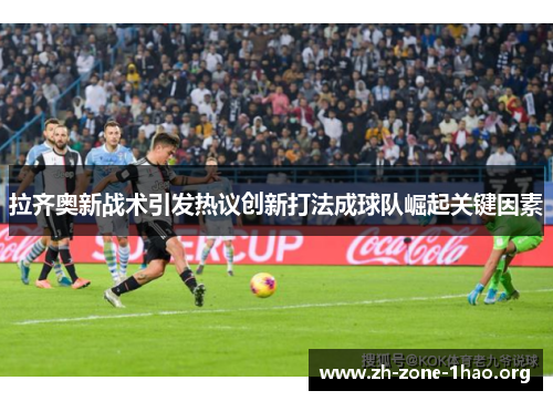 拉齐奥新战术引发热议创新打法成球队崛起关键因素 拉齐奥新战术引发热议创新打法成球队崛起关键因素
