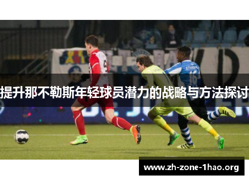 提升那不勒斯年轻球员潜力的战略与方法探讨 提升那不勒斯年轻球员潜力的战略与方法探讨