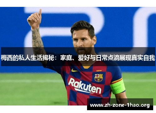 梅西的私人生活揭秘：家庭、爱好与日常点滴展现真实自我
